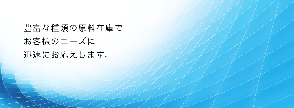 豊富な種類の原料在庫でお客様のニーズに迅速にお応えします。